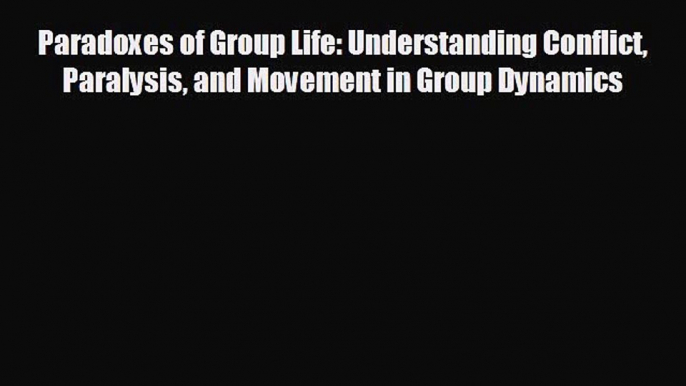 FREE DOWNLOAD Paradoxes of Group Life: Understanding Conflict Paralysis and Movement in Group