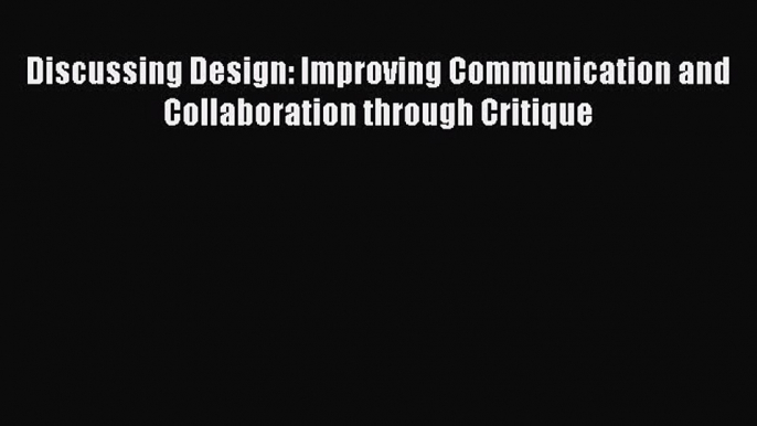 READ FREE FULL EBOOK DOWNLOAD  Discussing Design: Improving Communication and Collaboration