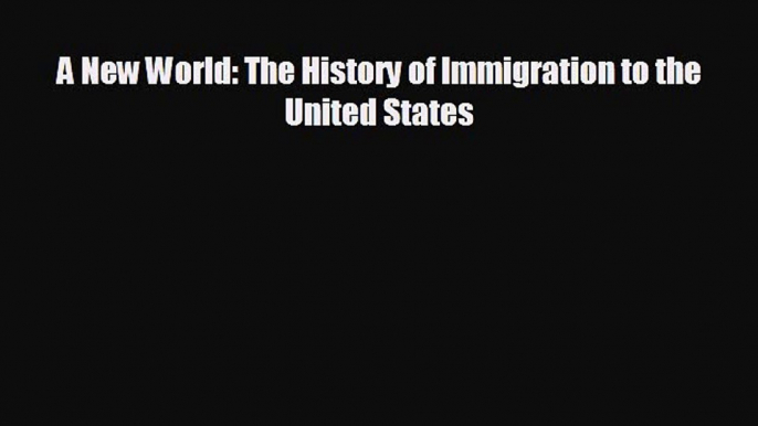 FREE DOWNLOAD A New World: The History of Immigration to the United States  FREE BOOOK ONLINE