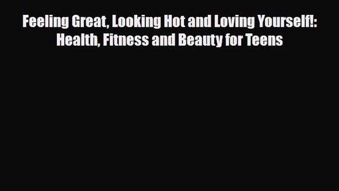 Read Feeling Great Looking Hot and Loving Yourself!: Health Fitness and Beauty for Teens PDF