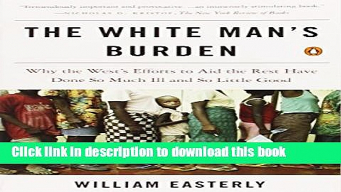 Read Book The White Man s Burden: Why the West s Efforts to Aid the Rest Have Done So Much Ill and