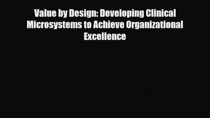 Read Value by Design: Developing Clinical Microsystems to Achieve Organizational Excellence