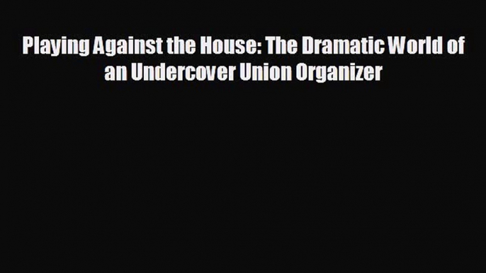 READ book Playing Against the House: The Dramatic World of an Undercover Union Organizer