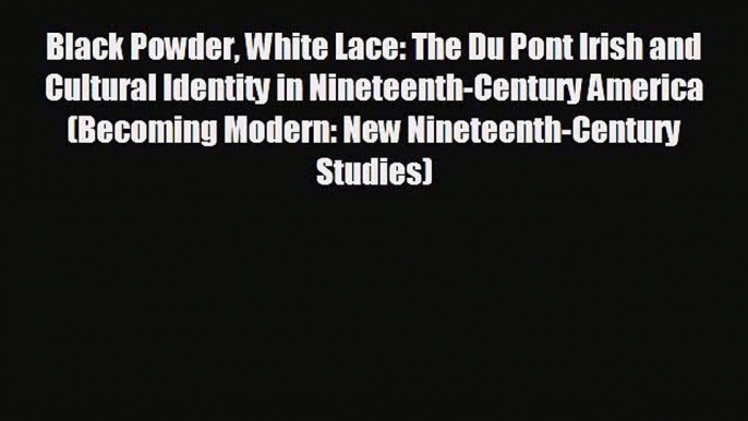 FREE PDF Black Powder White Lace: The Du Pont Irish and Cultural Identity in Nineteenth-Century