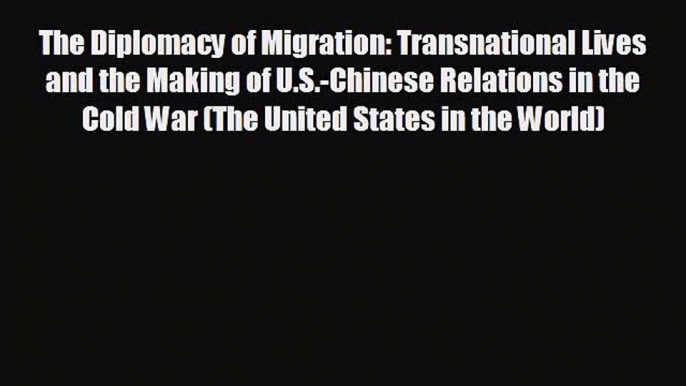 FREE PDF The Diplomacy of Migration: Transnational Lives and the Making of U.S.-Chinese Relations