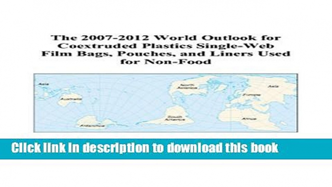 Read The 2007-2012 World Outlook for Coextruded Plastics Single-Web Film Bags, Pouches, and Liners