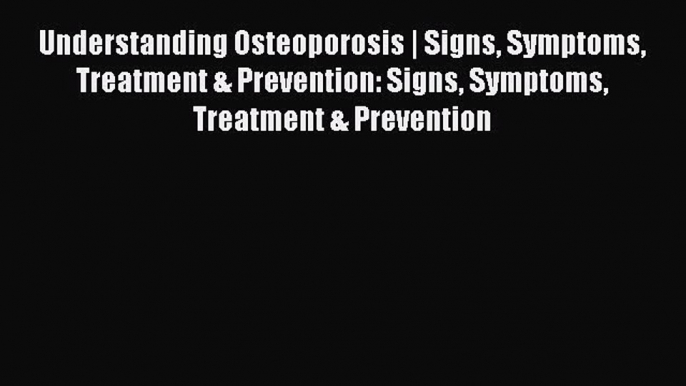 Read Understanding Osteoporosis | Signs Symptoms Treatment & Prevention: Signs Symptoms Treatment