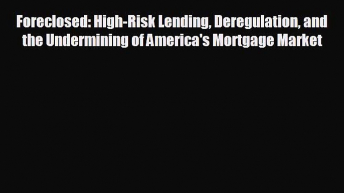 READ book Foreclosed: High-Risk Lending Deregulation and the Undermining of America's Mortgage