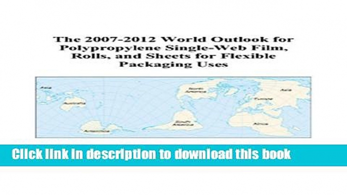 Read The 2007-2012 World Outlook for Polypropylene Single-Web Film, Rolls, and Sheets for Flexible