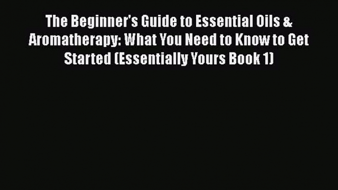 Read The Beginner's Guide to Essential Oils & Aromatherapy: What You Need to Know to Get Started