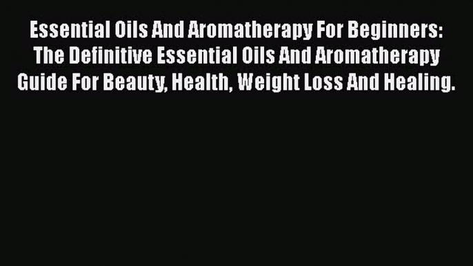 Read Essential Oils And Aromatherapy For Beginners: The Definitive Essential Oils And Aromatherapy