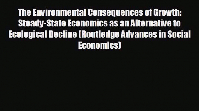 READ book The Environmental Consequences of Growth: Steady-State Economics as an Alternative