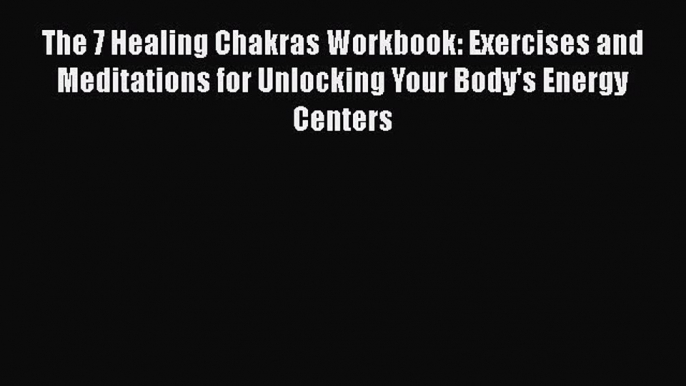 Read The 7 Healing Chakras Workbook: Exercises and Meditations for Unlocking Your Body's Energy