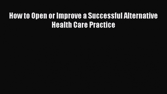 Free Full [PDF] Downlaod  How to Open or Improve a Successful Alternative Health Care Practice