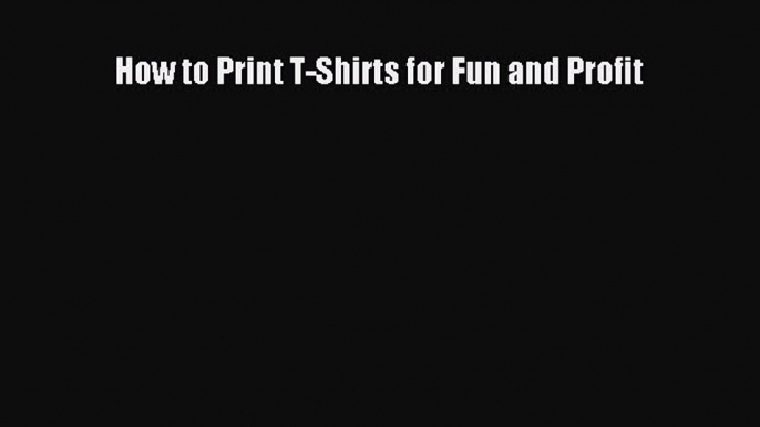 READ book  How to Print T-Shirts for Fun and Profit  Full E-Book