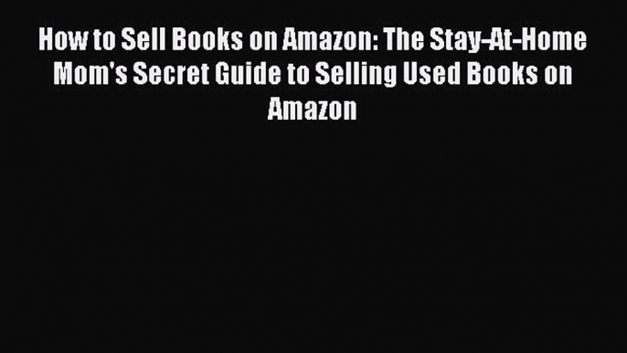 Free Full [PDF] Downlaod  How to Sell Books on Amazon: The Stay-At-Home Mom's Secret Guide