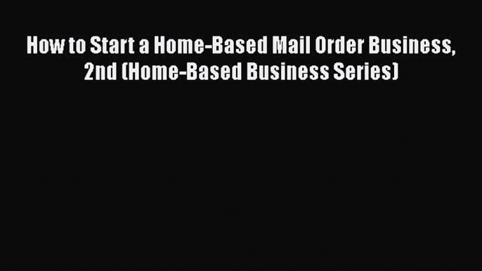 READ book  How to Start a Home-Based Mail Order Business 2nd (Home-Based Business Series)