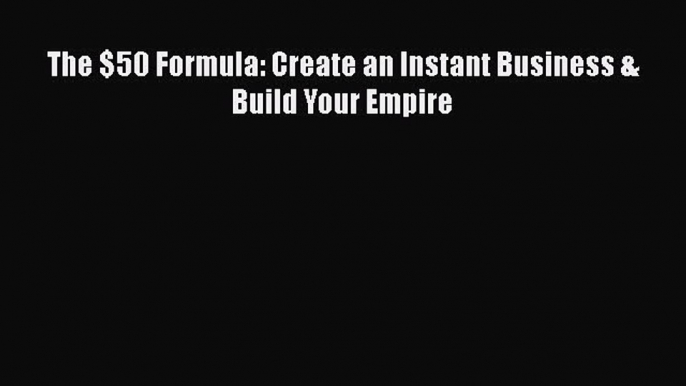 READ FREE FULL EBOOK DOWNLOAD  The $50 Formula: Create an Instant Business & Build Your Empire