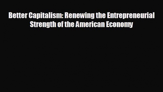 READ book Better Capitalism: Renewing the Entrepreneurial Strength of the American Economy