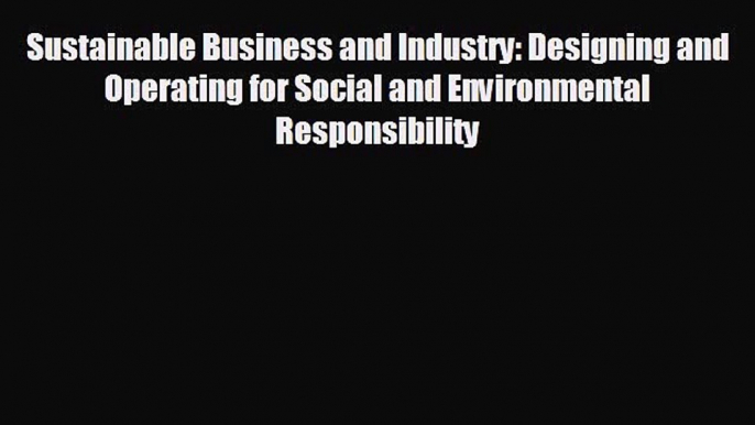 FREE DOWNLOAD Sustainable Business and Industry: Designing and Operating for Social and Environmental