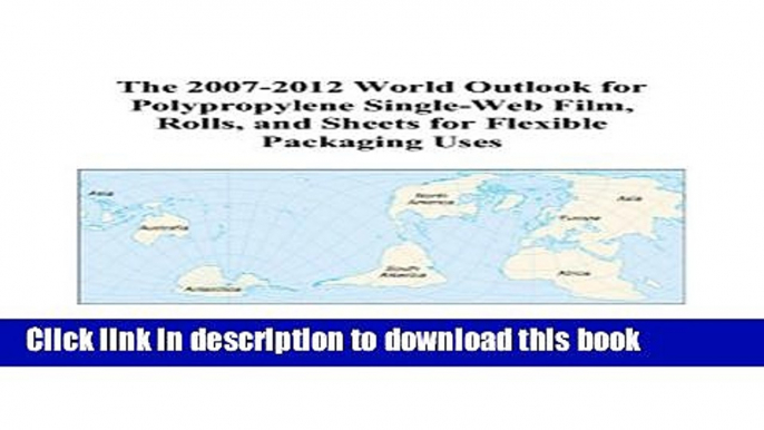 Read The 2007-2012 World Outlook for Polypropylene Single-Web Film, Rolls, and Sheets for Flexible