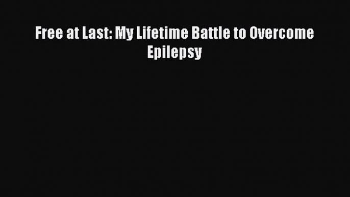 READ book  Free at Last: My Lifetime Battle to Overcome Epilepsy  Full Free