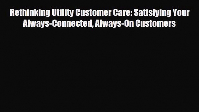 FREE DOWNLOAD Rethinking Utility Customer Care: Satisfying Your Always-Connected Always-On