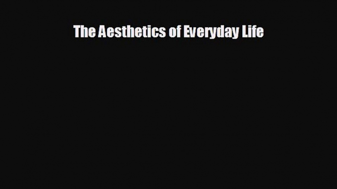 EBOOK ONLINE The Aesthetics of Everyday Life READ ONLINE