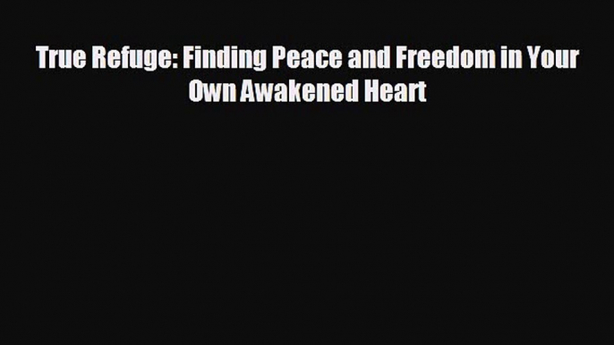 complete True Refuge: Finding Peace and Freedom in Your Own Awakened Heart