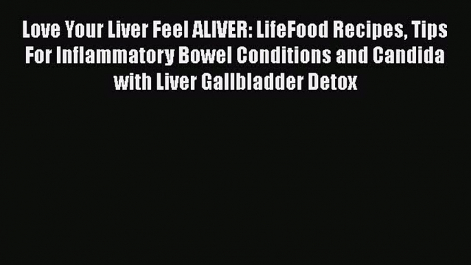 READ book  Love Your Liver Feel ALIVER: LifeFood Recipes Tips For Inflammatory Bowel Conditions