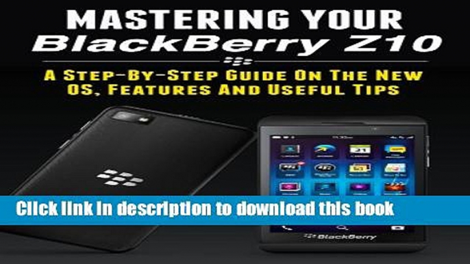 Download Mastering Your Blackberry Z10: A Step-by-Step Guide to the New OS, Features   Useful Tips