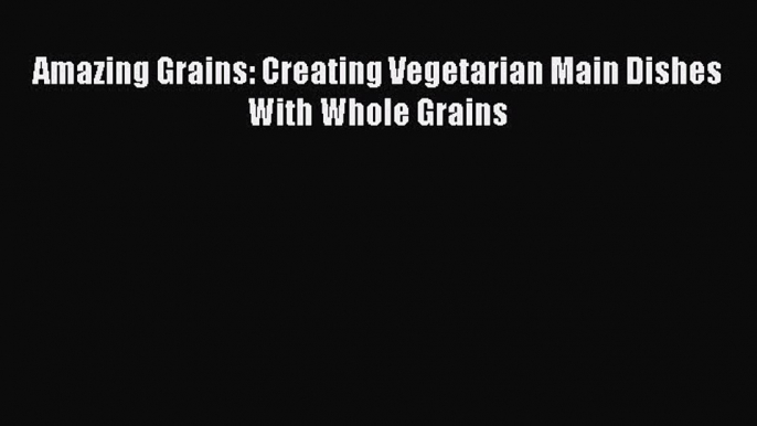 Read Amazing Grains: Creating Vegetarian Main Dishes With Whole Grains Ebook Free
