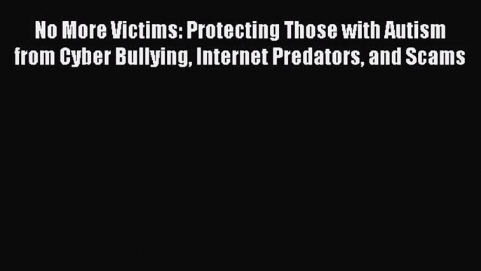 READ book  No More Victims: Protecting Those with Autism from Cyber Bullying Internet Predators