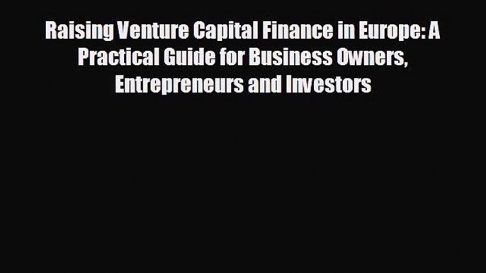 FREE PDF Raising Venture Capital Finance in Europe: A Practical Guide for Business Owners Entrepreneurs