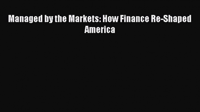 READ book  Managed by the Markets: How Finance Re-Shaped America  Full E-Book