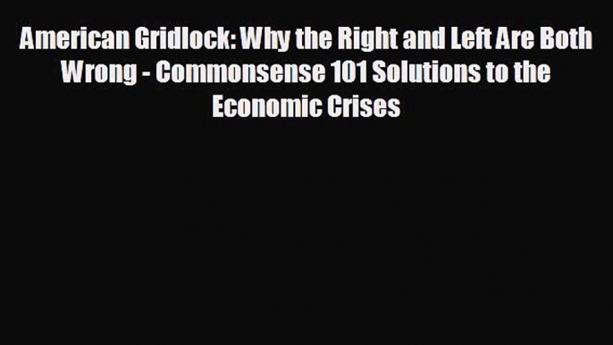 FREE DOWNLOAD American Gridlock: Why the Right and Left Are Both Wrong - Commonsense 101 Solutions