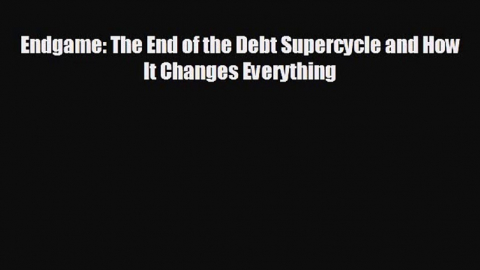 READ book Endgame: The End of the Debt Supercycle and How It Changes Everything  FREE BOOOK