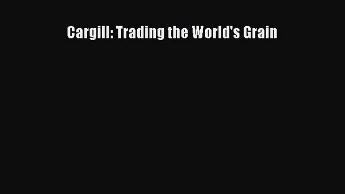 READ book  Cargill: Trading the World's Grain  Full E-Book