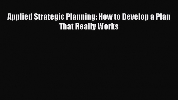 READ FREE FULL EBOOK DOWNLOAD  Applied Strategic Planning: How to Develop a Plan That Really