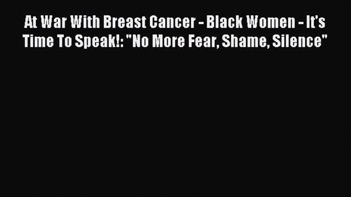 Read At War With Breast Cancer - Black Women - It's Time To Speak!: No More Fear Shame Silence