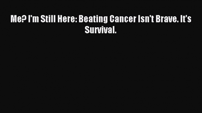 Read Me? I'm Still Here: Beating Cancer Isn't Brave. It's Survival. Ebook Free