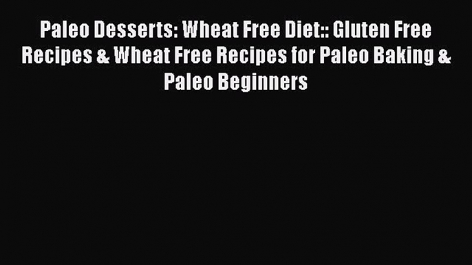 READ book  Paleo Desserts: Wheat Free Diet:: Gluten Free Recipes & Wheat Free Recipes for