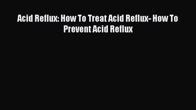 READ book  Acid Reflux: How To Treat Acid Reflux- How To Prevent Acid Reflux  Full E-Book