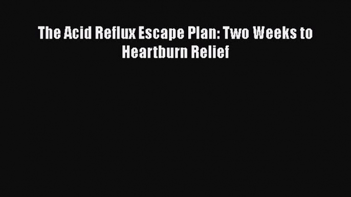 READ book  The Acid Reflux Escape Plan: Two Weeks to Heartburn Relief  Full Ebook Online Free