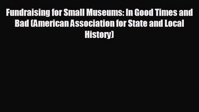 READ book Fundraising for Small Museums: In Good Times and Bad (American Association for State
