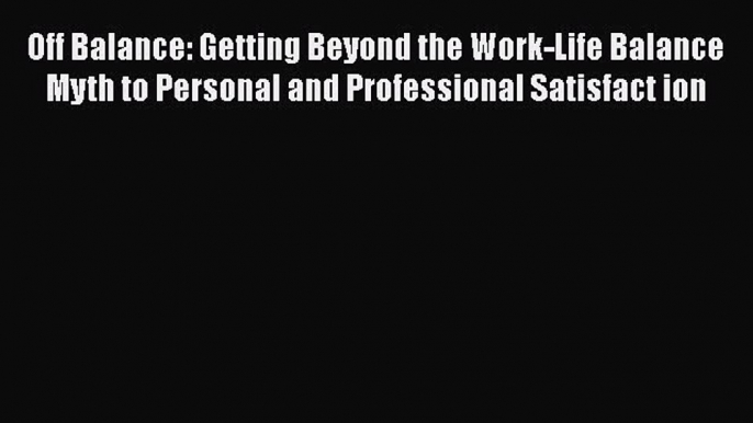 READ book  Off Balance: Getting Beyond the Work-Life Balance Myth to Personal and Professional