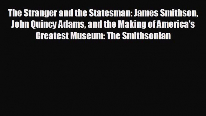 behold The Stranger and the Statesman: James Smithson John Quincy Adams and the Making of