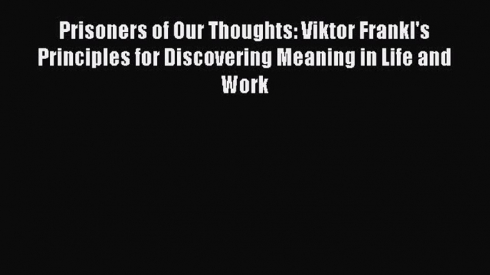 DOWNLOAD FREE E-books  Prisoners of Our Thoughts: Viktor Frankl's Principles for Discovering