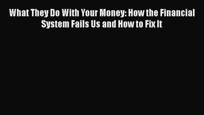 READ book  What They Do With Your Money: How the Financial System Fails Us and How to Fix