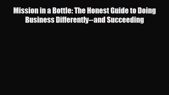 READ book Mission in a Bottle: The Honest Guide to Doing Business Differently--and Succeeding